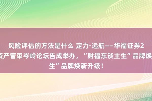 风险评估的方法是什么 定力·远航——华福证券2024年资产管束岑岭论坛告成举办，“财福东谈主生”品牌焕新升级！