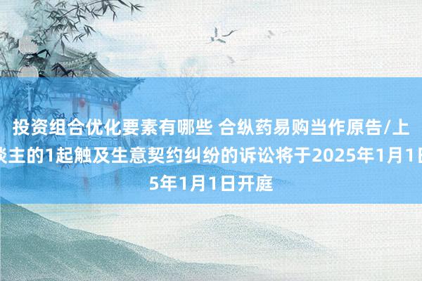 投资组合优化要素有哪些 合纵药易购当作原告/上诉东谈主的1起触及生意契约纠纷的诉讼将于2025年1月1日开庭