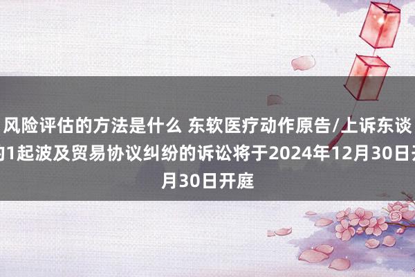 风险评估的方法是什么 东软医疗动作原告/上诉东谈主的1起波及贸易协议纠纷的诉讼将于2024年12月30日开庭