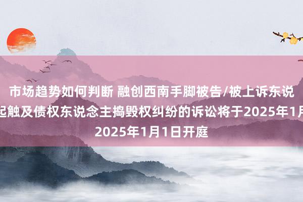 市场趋势如何判断 融创西南手脚被告/被上诉东说念主的1起触及债权东说念主捣毁权纠纷的诉讼将于2025年1月1日开庭