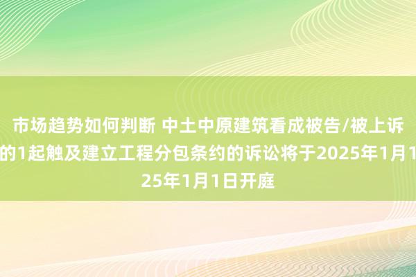 市场趋势如何判断 中土中原建筑看成被告/被上诉东谈主的1起触及建立工程分包条约的诉讼将于2025年1月1日开庭