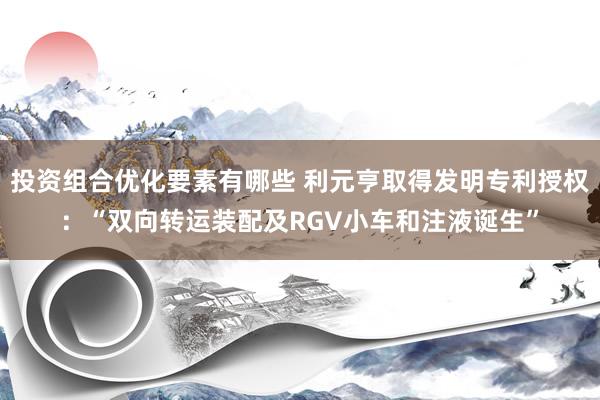 投资组合优化要素有哪些 利元亨取得发明专利授权：“双向转运装配及RGV小车和注液诞生”