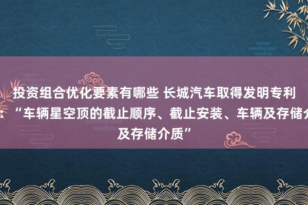 投资组合优化要素有哪些 长城汽车取得发明专利授权：“车辆星空顶的截止顺序、截止安装、车辆及存储介质”