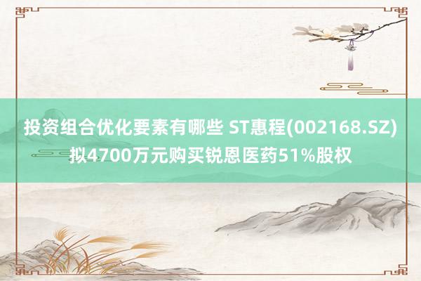 投资组合优化要素有哪些 ST惠程(002168.SZ)拟4700万元购买锐恩医药51%股权