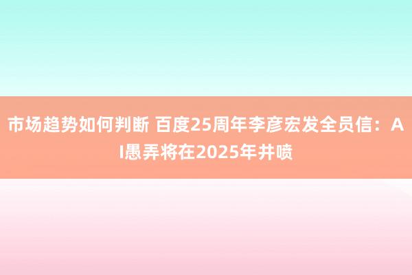 市场趋势如何判断 百度25周年李彦宏发全员信：AI愚弄将在2025年井喷