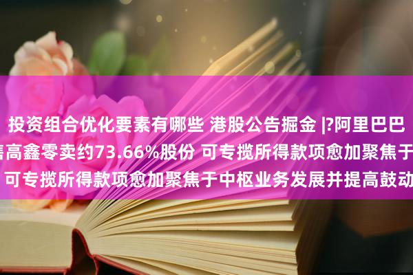 投资组合优化要素有哪些 港股公告掘金 |?阿里巴巴-W(09988)附属拟出售高鑫零卖约73.66%股份 可专揽所得款项愈加聚焦于中枢业务发展并提高鼓动陈述