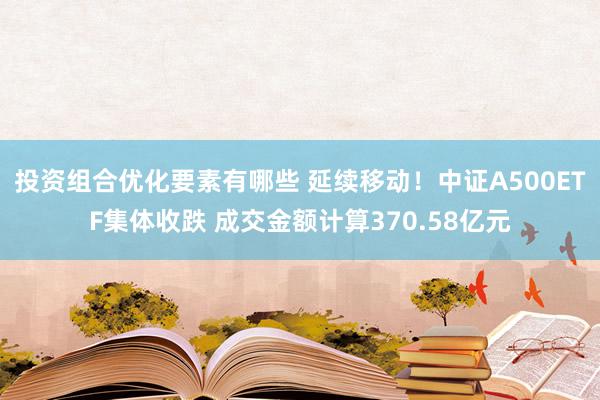 投资组合优化要素有哪些 延续移动！中证A500ETF集体收跌 成交金额计算370.58亿元