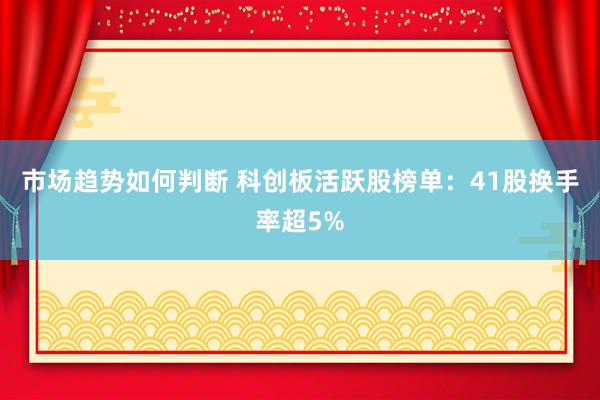 市场趋势如何判断 科创板活跃股榜单：41股换手率超5%