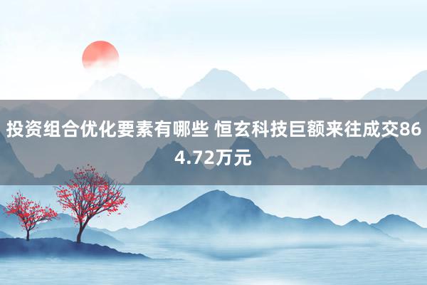 投资组合优化要素有哪些 恒玄科技巨额来往成交864.72万元