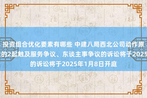 投资组合优化要素有哪些 中建八局西北公司动作原告/上诉东谈主的2起触及服务争议、东谈主事争议的诉讼将于2025年1月8日开庭