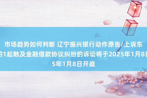 市场趋势如何判断 辽宁振兴银行动作原告/上诉东谈主的1起触及金融借款协议纠纷的诉讼将于2025年1月8日开庭