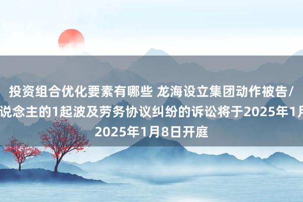 投资组合优化要素有哪些 龙海设立集团动作被告/被上诉东说念主的1起波及劳务协议纠纷的诉讼将于2025年1月8日开庭