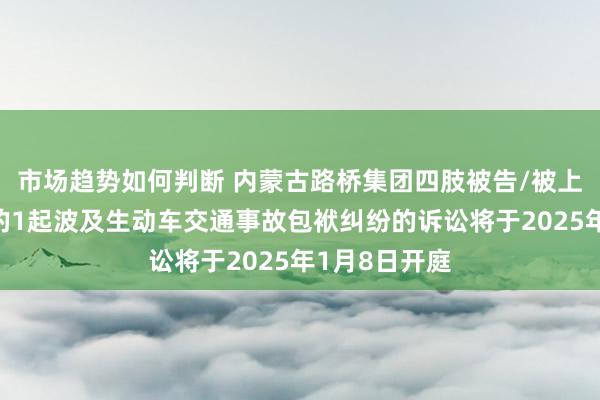 市场趋势如何判断 内蒙古路桥集团四肢被告/被上诉东说念主的1起波及生动车交通事故包袱纠纷的诉讼将于2025年1月8日开庭