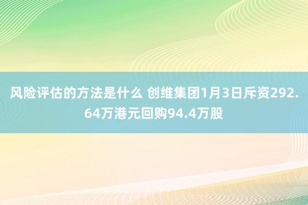 风险评估的方法是什么 创维集团1月3日斥资292.64万港元回购94.4万股