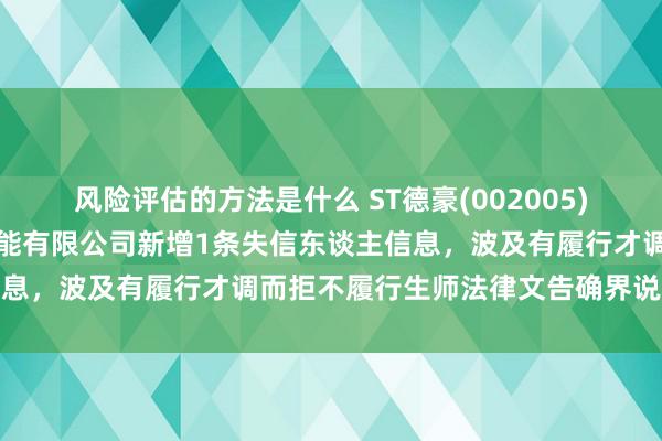 风险评估的方法是什么 ST德豪(002005)控股的深圳市锐拓清楚技能有限公司新增1条失信东谈主信息，波及有履行才调而拒不履行生师法律文告确界说务看成