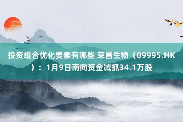 投资组合优化要素有哪些 荣昌生物（09995.HK）：1月9日南向资金减抓34.1万股