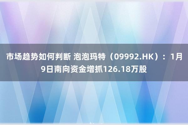 市场趋势如何判断 泡泡玛特（09992.HK）：1月9日南向资金增抓126.18万股