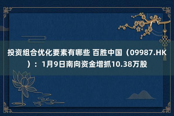 投资组合优化要素有哪些 百胜中国（09987.HK）：1月9日南向资金增抓10.38万股