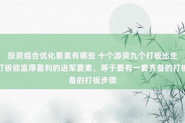 投资组合优化要素有哪些 十个游资九个打板出生，而打板能富厚盈利的进军要素，等于要有一套齐备的打板步骤