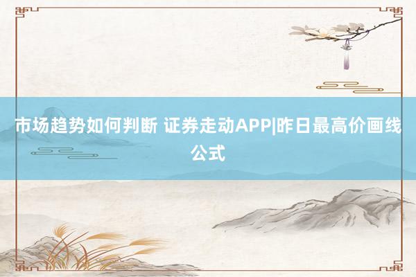 市场趋势如何判断 证券走动APP|昨日最高价画线公式