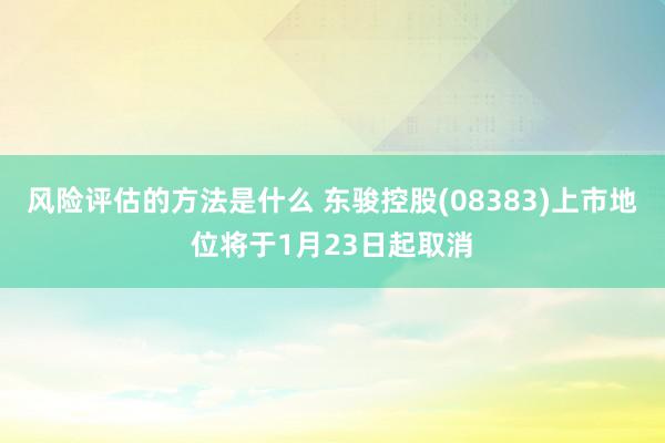 风险评估的方法是什么 东骏控股(08383)上市地位将于1月23日起取消