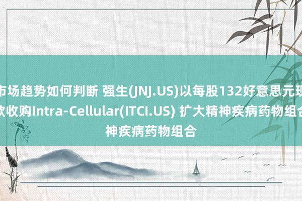 市场趋势如何判断 强生(JNJ.US)以每股132好意思元现款收购Intra-Cellular(ITCI.US) 扩大精神疾病药物组合