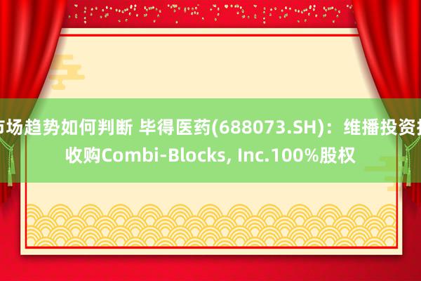 市场趋势如何判断 毕得医药(688073.SH)：维播投资拟收购Combi-Blocks, Inc.100%股权