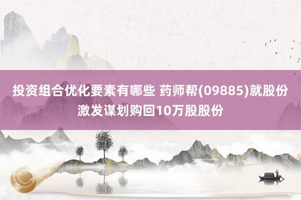 投资组合优化要素有哪些 药师帮(09885)就股份激发谋划购回10万股股份