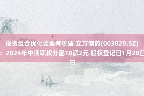 投资组合优化要素有哪些 立方制药(003020.SZ)：2024年中期职权分配10派2元 股权登记日1月20日