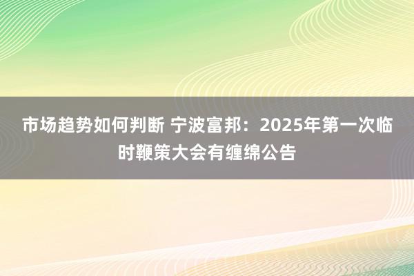 市场趋势如何判断 宁波富邦：2025年第一次临时鞭策大会有缠绵公告