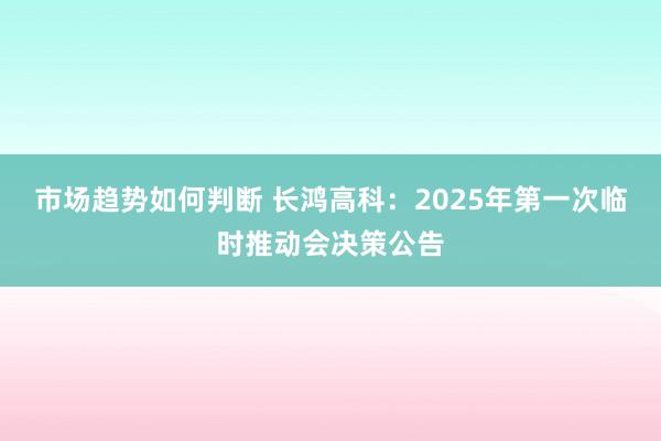 市场趋势如何判断 长鸿高科：2025年第一次临时推动会决策公告