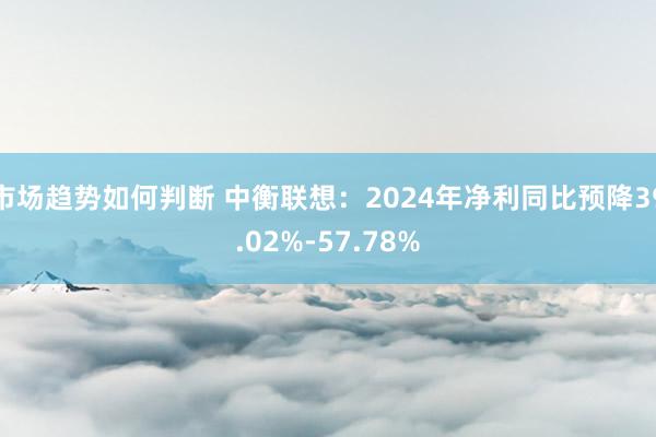 市场趋势如何判断 中衡联想：2024年净利同比预降39.02%-57.78%