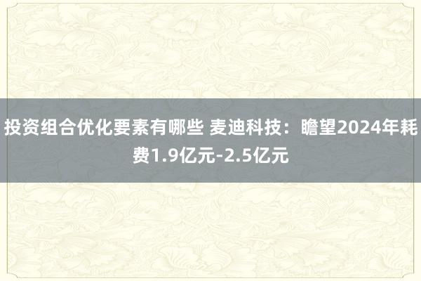 投资组合优化要素有哪些 麦迪科技：瞻望2024年耗费1.9亿元-2.5亿元