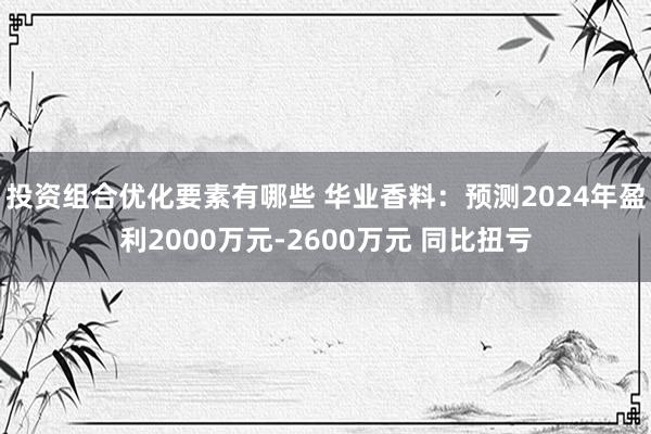 投资组合优化要素有哪些 华业香料：预测2024年盈利2000万元-2600万元 同比扭亏