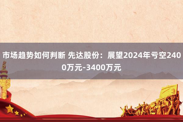 市场趋势如何判断 先达股份：展望2024年亏空2400万元-3400万元