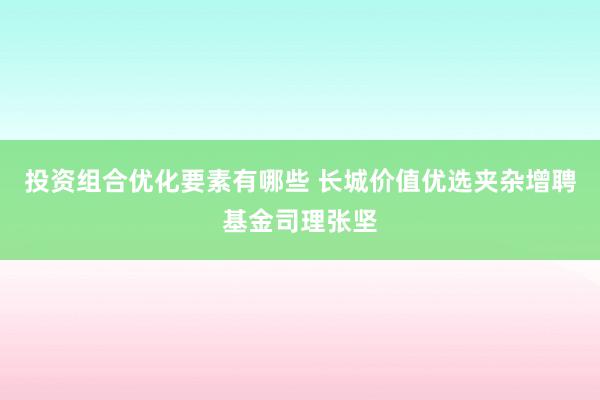 投资组合优化要素有哪些 长城价值优选夹杂增聘基金司理张坚