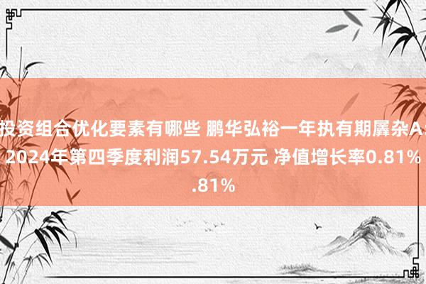 投资组合优化要素有哪些 鹏华弘裕一年执有期羼杂A：2024年第四季度利润57.54万元 净值增长率0.81%