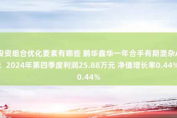 投资组合优化要素有哪些 鹏华鑫华一年合手有期混杂A：2024年第四季度利润25.88万元 净值增长率0.44%