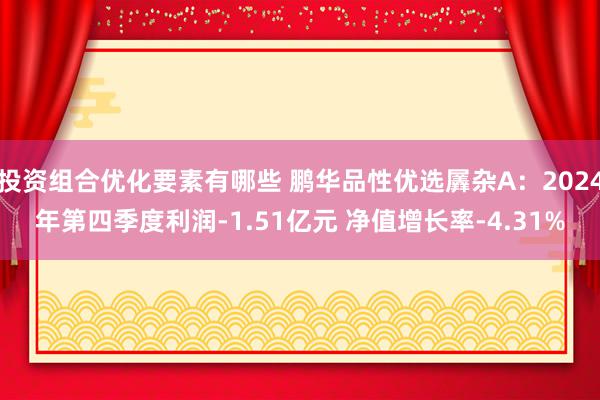 投资组合优化要素有哪些 鹏华品性优选羼杂A：2024年第四季度利润-1.51亿元 净值增长率-4.31%