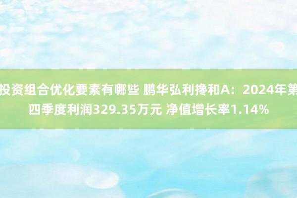 投资组合优化要素有哪些 鹏华弘利搀和A：2024年第四季度利润329.35万元 净值增长率1.14%