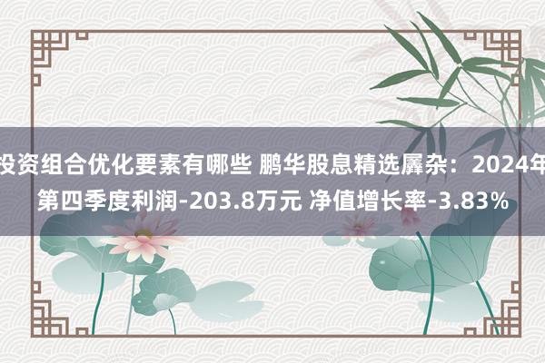 投资组合优化要素有哪些 鹏华股息精选羼杂：2024年第四季度利润-203.8万元 净值增长率-3.83%