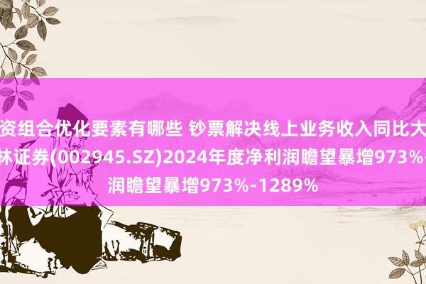 投资组合优化要素有哪些 钞票解决线上业务收入同比大幅增多 华林证券(002945.SZ)2024年度净利润瞻望暴增973%-1289%