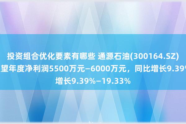 投资组合优化要素有哪些 通源石油(300164.SZ)发预增，展望年度净利润5500万元—6000万元，同比增长9.39%—19.33%