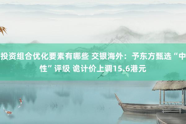 投资组合优化要素有哪些 交银海外：予东方甄选“中性”评级 诡计价上调15.6港元