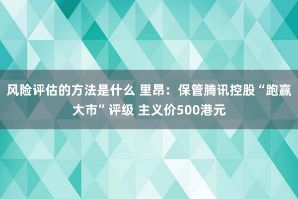 风险评估的方法是什么 里昂：保管腾讯控股“跑赢大市”评级 主义价500港元