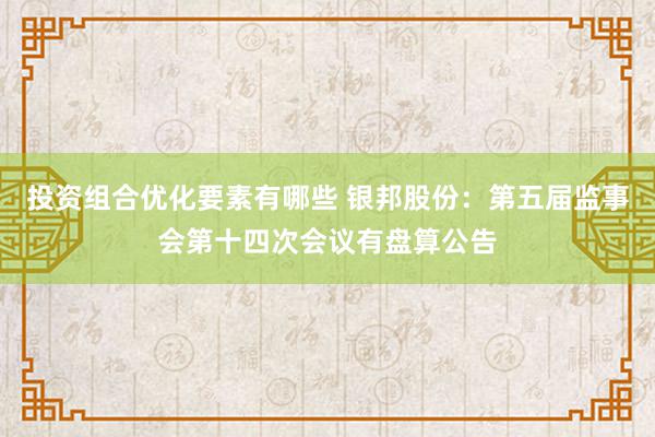 投资组合优化要素有哪些 银邦股份：第五届监事会第十四次会议有盘算公告