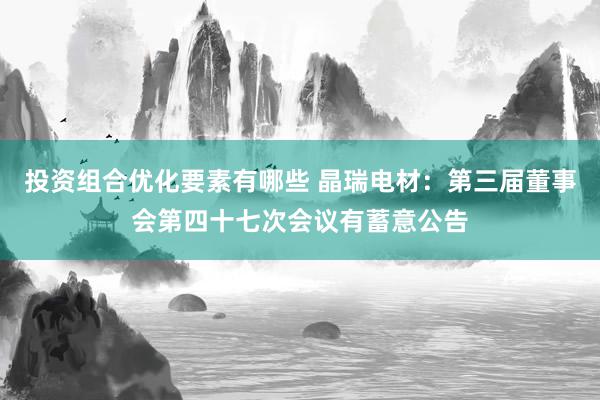 投资组合优化要素有哪些 晶瑞电材：第三届董事会第四十七次会议有蓄意公告