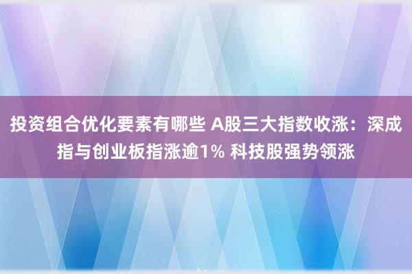 投资组合优化要素有哪些 A股三大指数收涨：深成指与创业板指涨逾1% 科技股强势领涨