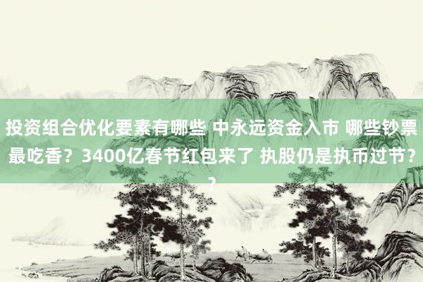 投资组合优化要素有哪些 中永远资金入市 哪些钞票最吃香？3400亿春节红包来了 执股仍是执币过节？