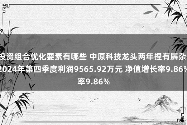 投资组合优化要素有哪些 中原科技龙头两年捏有羼杂：2024年第四季度利润9565.92万元 净值增长率9.86%